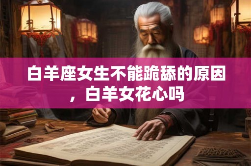 白羊座女生不能跪舔的原因,白羊女花心吗 白羊座女生不能跪舔的原因,白羊女花心吗
