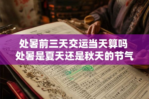 处暑前三天交运当天算吗 处暑是夏天还是秋天的节气