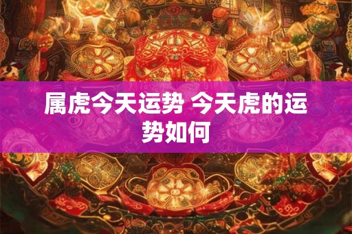 属虎今天运势 今天虎的运势如何 属虎今天运势 今天虎的运势如何