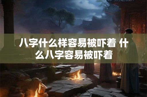 八字什么样容易被吓着 什么八字容易被吓着