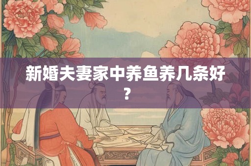 新婚夫妻家中养鱼养几条好? 新婚夫妻家中养鱼养几条好?