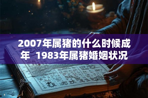 2007年属猪的什么时候成年  1983年属猪婚姻状况