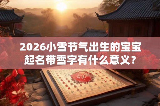 2026小雪节气出生的宝宝起名带雪字有什么意义？