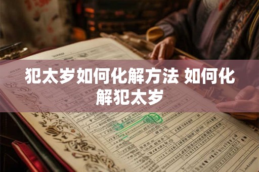 犯太岁如何化解方法 如何化解犯太岁