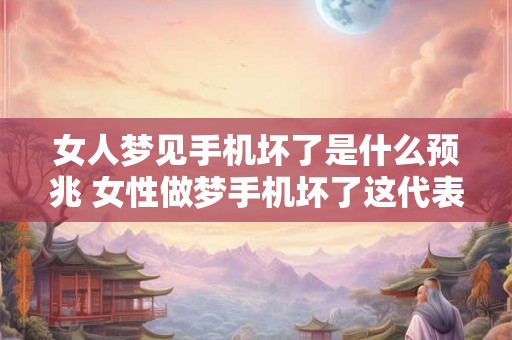 女人梦见手机坏了是什么预兆 女性做梦手机坏了这代表什么预示或暗示呢
