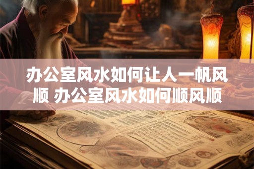 办公室风水如何让人一帆风顺 办公室风水如何顺风顺水 办公室风水如何让人一帆风顺 办公室风水如何顺风顺水
