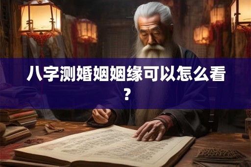 八字测婚姻姻缘可以怎么看？