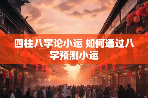 四柱八字论小运 如何通过八字预测小运