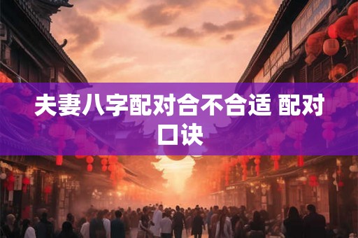 夫妻八字配对合不合适 配对口诀 夫妻八字配对合不合适 配对口诀