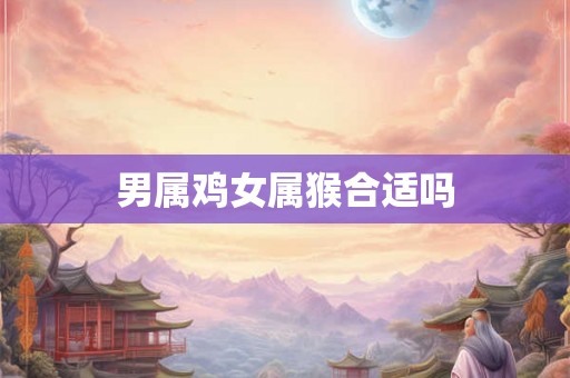 男属鸡女属猴合适吗 男属鸡女属猴合适吗