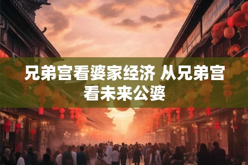 兄弟宫看婆家经济 从兄弟宫看未来公婆