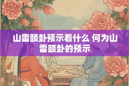 山雷颐卦预示着什么 何为山雷颐卦的预示