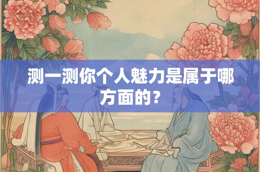 测一测你个人魅力是属于哪方面的？