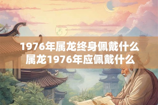 1976年属龙终身佩戴什么 属龙1976年应佩戴什么