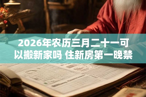 2026年农历三月二十一可以搬新家吗 住新房第一晚禁忌