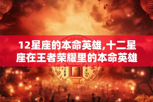 12星座的本命英雄,十二星座在王者荣耀里的本命英雄都是谁 12星座的本命英雄,十二星座在王者荣耀里的本命英雄都是谁
