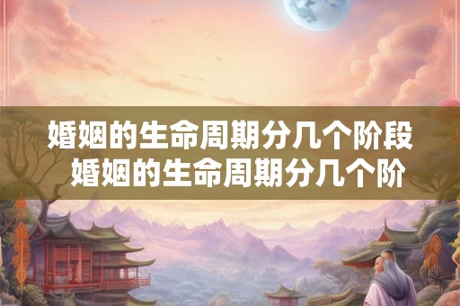 婚姻的生命周期分几个阶段  婚姻的生命周期分几个阶段