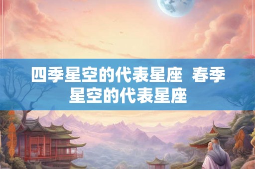 四季星空的代表星座  春季星空的代表星座