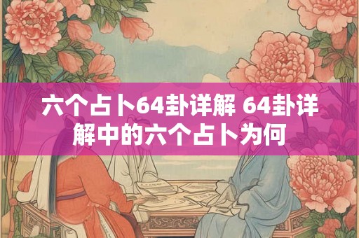 六个占卜64卦详解 64卦详解中的六个占卜为何