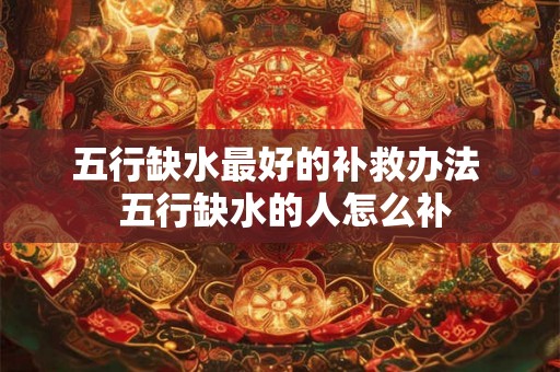 五行缺水最好的补救办法  五行缺水的人怎么补