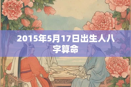 2015年5月17日出生人八字算命