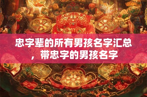 忠字辈的所有男孩名字汇总，带忠字的男孩名字