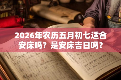 2026年农历五月初七适合安床吗?是安床吉日吗? 2026年农历五月初七适合安床吗?是安床吉日吗?