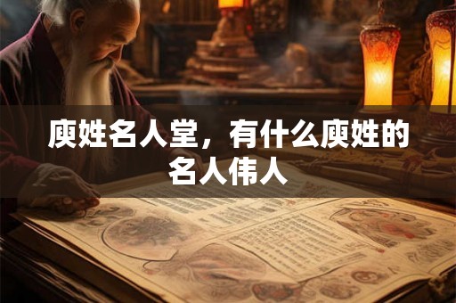 庾姓名人堂，有什么庾姓的名人伟人