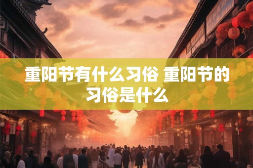 重阳节有什么习俗 重阳节的习俗是什么