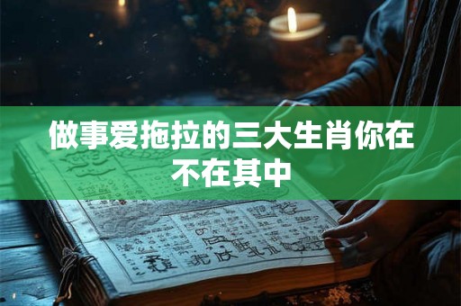 做事爱拖拉的三大生肖你在不在其中