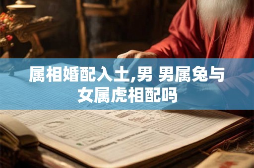 属相婚配入土,男 男属兔与女属虎相配吗