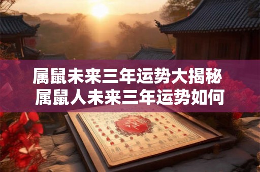 属鼠未来三年运势大揭秘 属鼠人未来三年运势如何