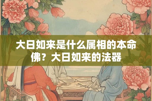 大日如来是什么属相的本命佛？大日如来的法器