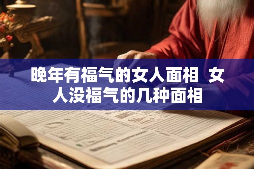 晚年有福气的女人面相  女人没福气的几种面相