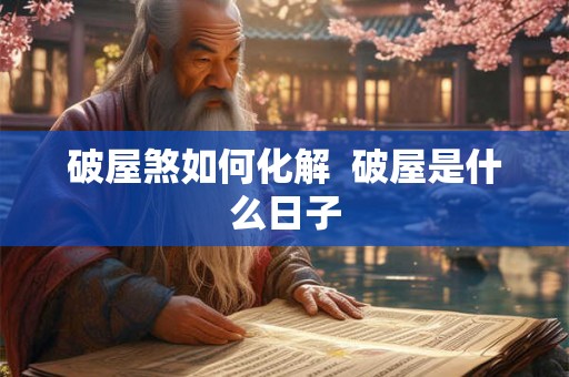 破屋煞如何化解  破屋是什么日子