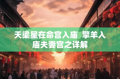 天梁星在命宫入庙 擎羊入庙夫妻宫之详解 天梁星在命宫入庙 擎羊入庙夫妻宫之详解