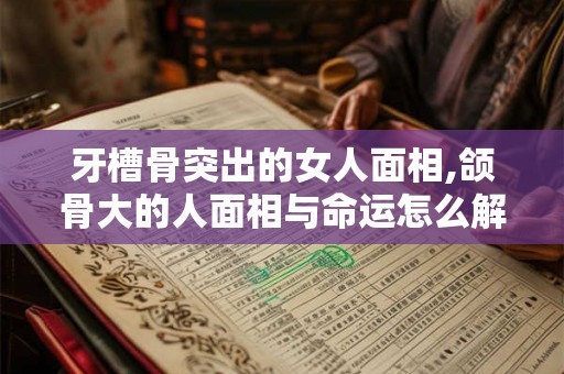 牙槽骨突出的女人面相,颌骨大的人面相与命运怎么解释