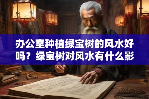 办公室种植绿宝树的风水好吗?绿宝树对风水有什么影响? 办公室种植绿宝树的风水好吗?绿宝树对风水有什么影响?
