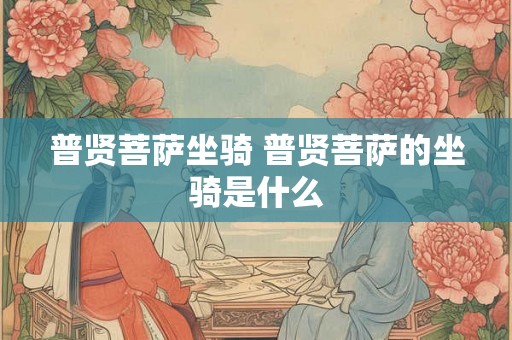 普贤菩萨坐骑 普贤菩萨的坐骑是什么