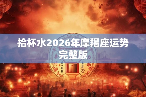 拾杯水2026年摩羯座运势完整版 拾杯水2026年摩羯座运势完整版