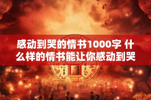 感动到哭的情书1000字 什么样的情书能让你感动到哭