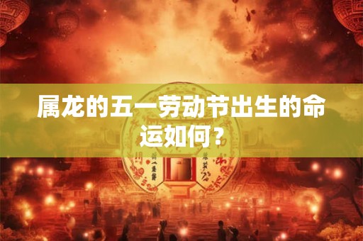 属龙的五一劳动节出生的命运如何? 属龙的五一劳动节出生的命运如何?