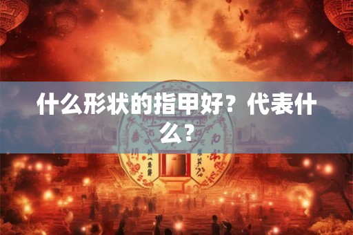 什么形状的指甲好?代表什么? 什么形状的指甲好?代表什么?