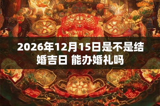 2026年12月15日是不是结婚吉日 能办婚礼吗