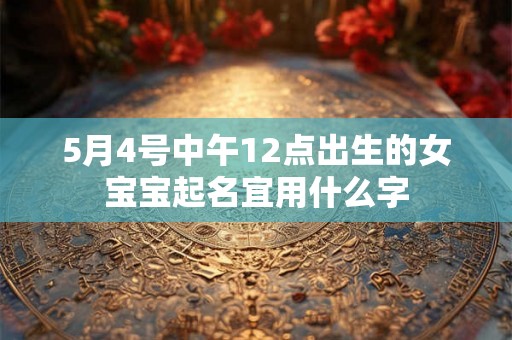 5月4号中午12点出生的女宝宝起名宜用什么字