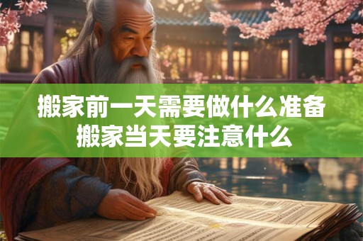 搬家前一天需要做什么准备 搬家当天要注意什么 搬家前一天需要做什么准备 搬家当天要注意什么