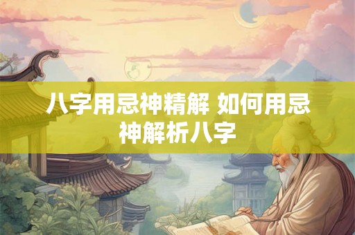 八字用忌神精解 如何用忌神解析八字
