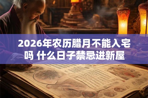 2026年农历腊月不能入宅吗 什么日子禁忌进新屋