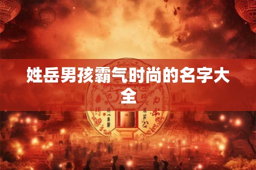 姓岳男孩霸气时尚的名字大全