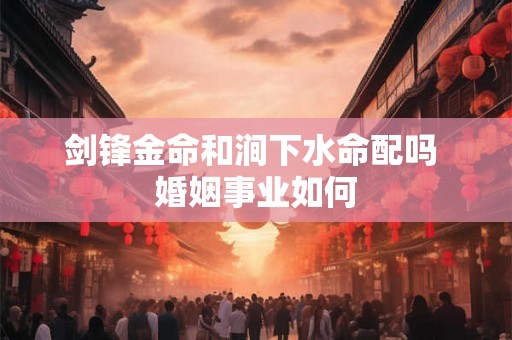剑锋金命和涧下水命配吗 婚姻事业如何